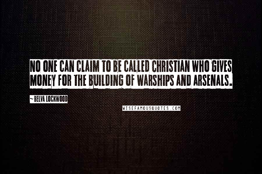 Belva Lockwood Quotes: No one can claim to be called Christian who gives money for the building of warships and arsenals.