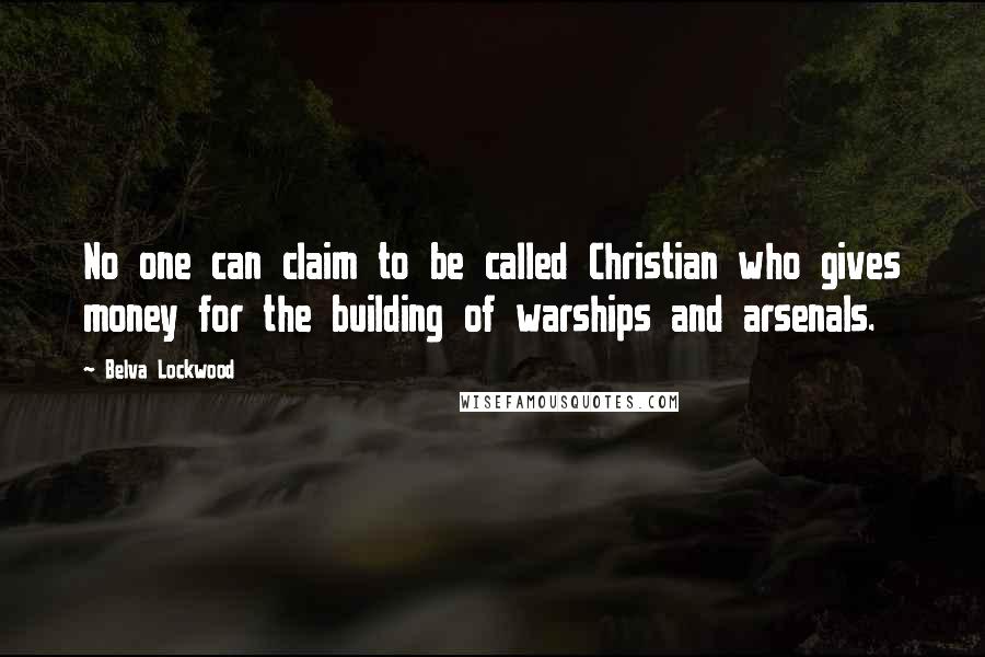 Belva Lockwood Quotes: No one can claim to be called Christian who gives money for the building of warships and arsenals.