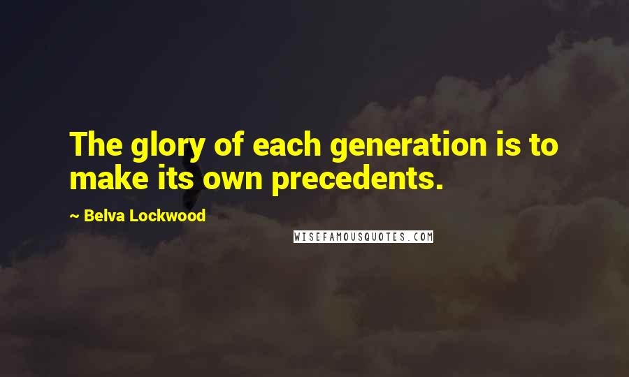 Belva Lockwood Quotes: The glory of each generation is to make its own precedents.