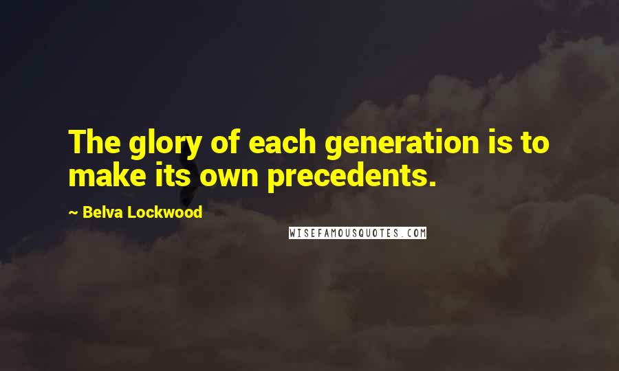 Belva Lockwood Quotes: The glory of each generation is to make its own precedents.