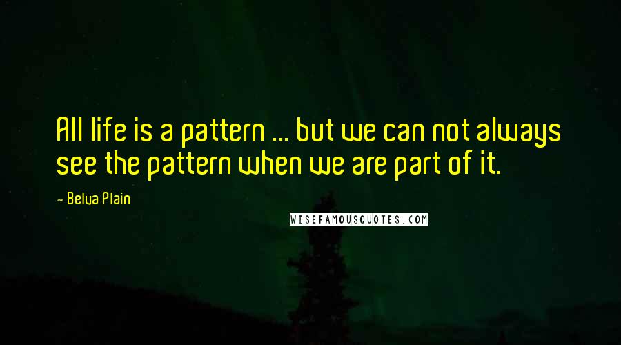 Belva Plain Quotes: All life is a pattern ... but we can not always see the pattern when we are part of it.