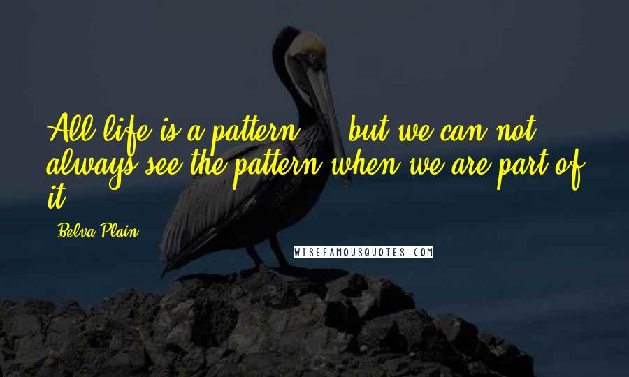 Belva Plain Quotes: All life is a pattern ... but we can not always see the pattern when we are part of it.