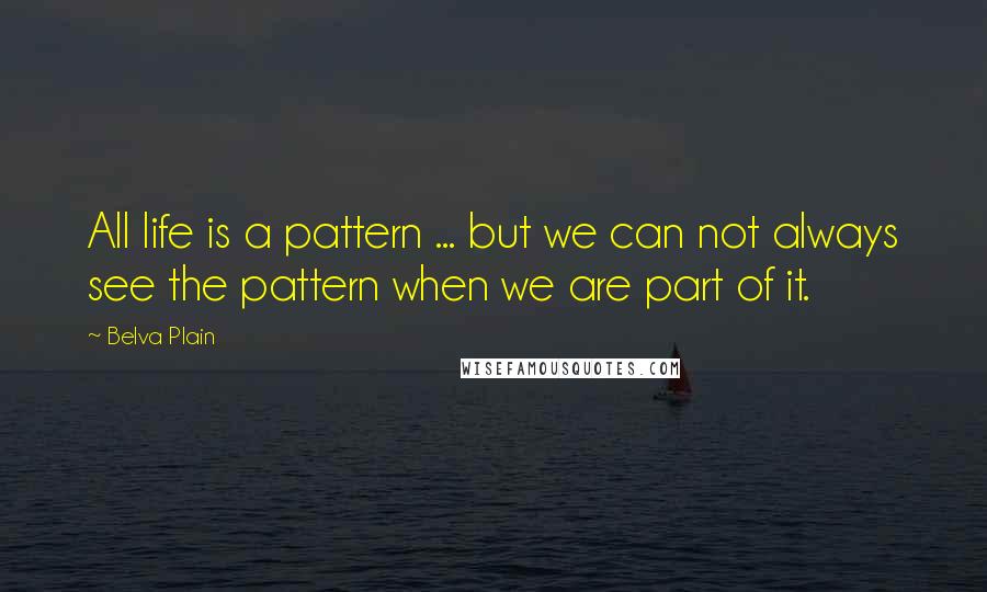 Belva Plain Quotes: All life is a pattern ... but we can not always see the pattern when we are part of it.