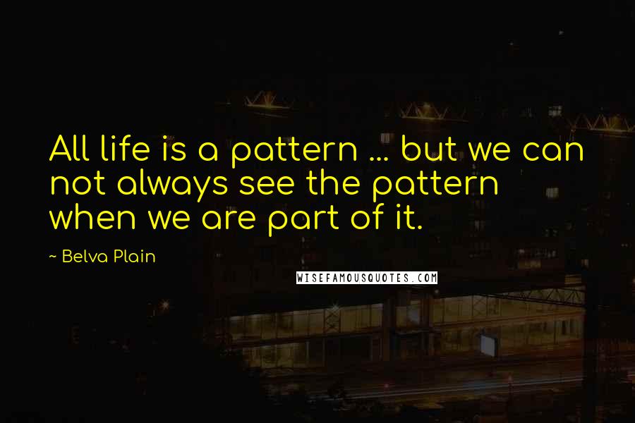 Belva Plain Quotes: All life is a pattern ... but we can not always see the pattern when we are part of it.