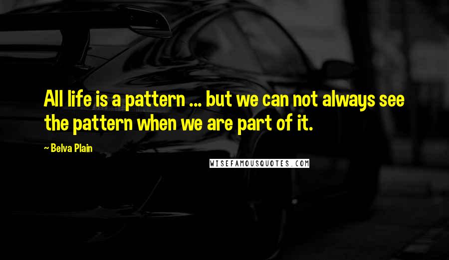 Belva Plain Quotes: All life is a pattern ... but we can not always see the pattern when we are part of it.