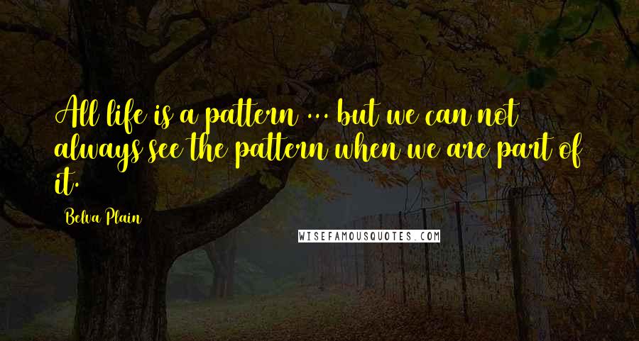 Belva Plain Quotes: All life is a pattern ... but we can not always see the pattern when we are part of it.