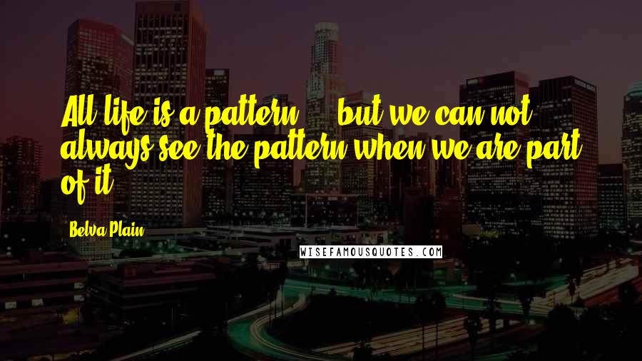 Belva Plain Quotes: All life is a pattern ... but we can not always see the pattern when we are part of it.