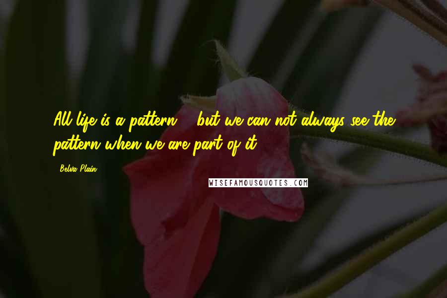 Belva Plain Quotes: All life is a pattern ... but we can not always see the pattern when we are part of it.