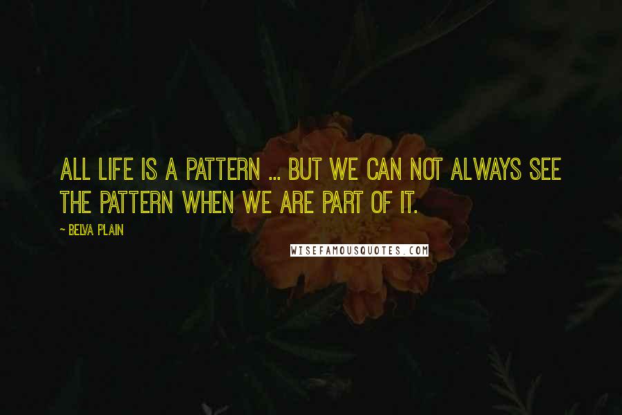 Belva Plain Quotes: All life is a pattern ... but we can not always see the pattern when we are part of it.