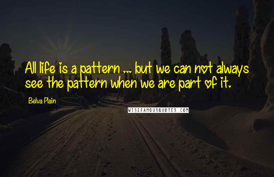 Belva Plain Quotes: All life is a pattern ... but we can not always see the pattern when we are part of it.