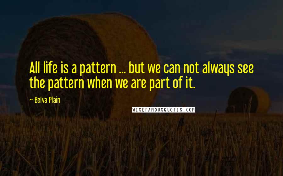 Belva Plain Quotes: All life is a pattern ... but we can not always see the pattern when we are part of it.