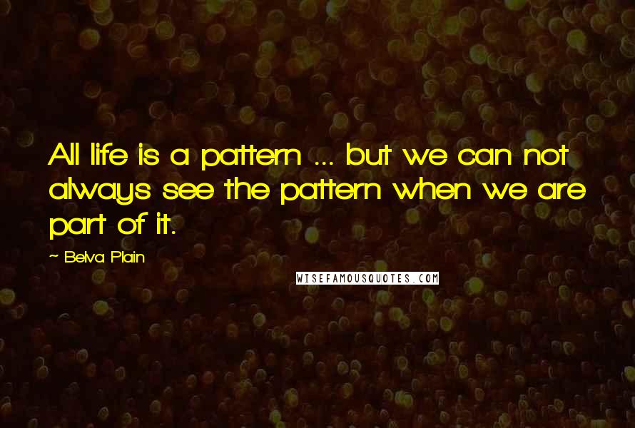 Belva Plain Quotes: All life is a pattern ... but we can not always see the pattern when we are part of it.