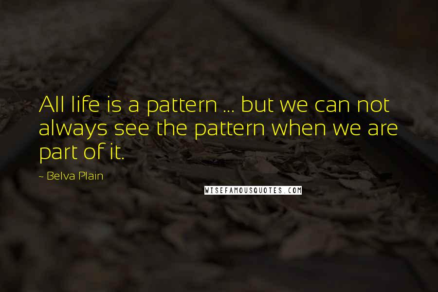 Belva Plain Quotes: All life is a pattern ... but we can not always see the pattern when we are part of it.