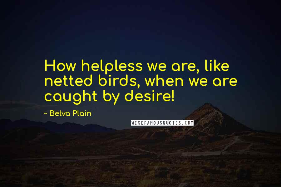 Belva Plain Quotes: How helpless we are, like netted birds, when we are caught by desire!