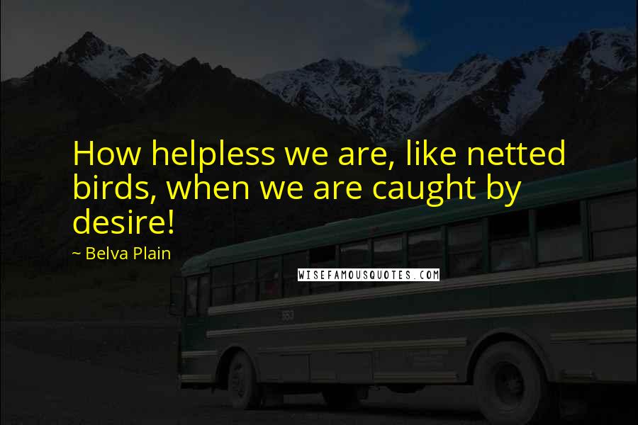 Belva Plain Quotes: How helpless we are, like netted birds, when we are caught by desire!