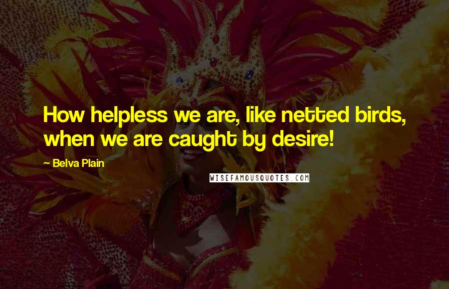 Belva Plain Quotes: How helpless we are, like netted birds, when we are caught by desire!