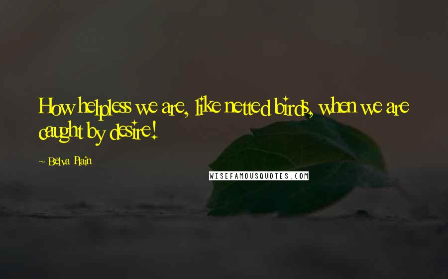 Belva Plain Quotes: How helpless we are, like netted birds, when we are caught by desire!