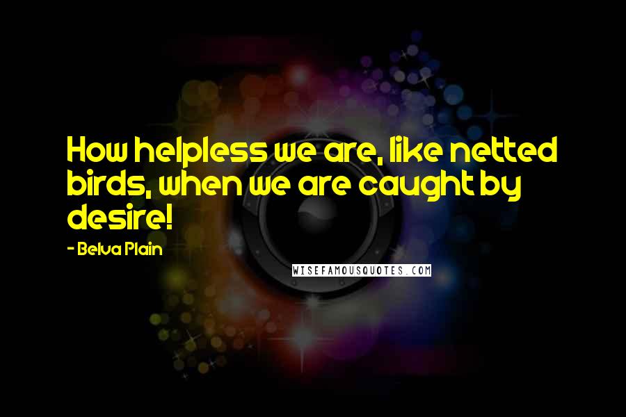 Belva Plain Quotes: How helpless we are, like netted birds, when we are caught by desire!