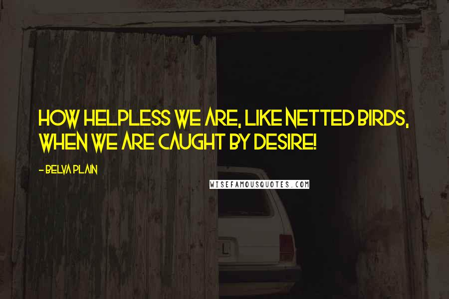 Belva Plain Quotes: How helpless we are, like netted birds, when we are caught by desire!