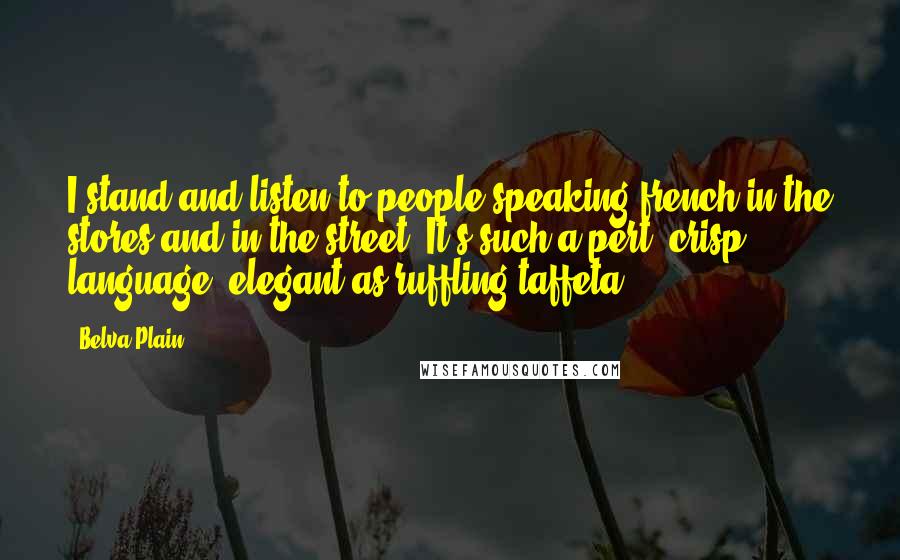 Belva Plain Quotes: I stand and listen to people speaking french in the stores and in the street. It's such a pert, crisp language, elegant as ruffling taffeta.