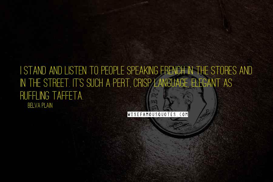 Belva Plain Quotes: I stand and listen to people speaking french in the stores and in the street. It's such a pert, crisp language, elegant as ruffling taffeta.