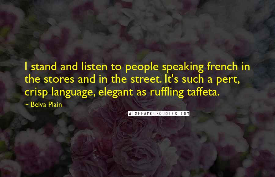 Belva Plain Quotes: I stand and listen to people speaking french in the stores and in the street. It's such a pert, crisp language, elegant as ruffling taffeta.