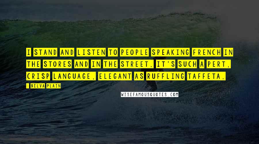 Belva Plain Quotes: I stand and listen to people speaking french in the stores and in the street. It's such a pert, crisp language, elegant as ruffling taffeta.