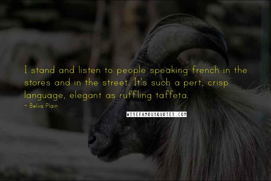 Belva Plain Quotes: I stand and listen to people speaking french in the stores and in the street. It's such a pert, crisp language, elegant as ruffling taffeta.