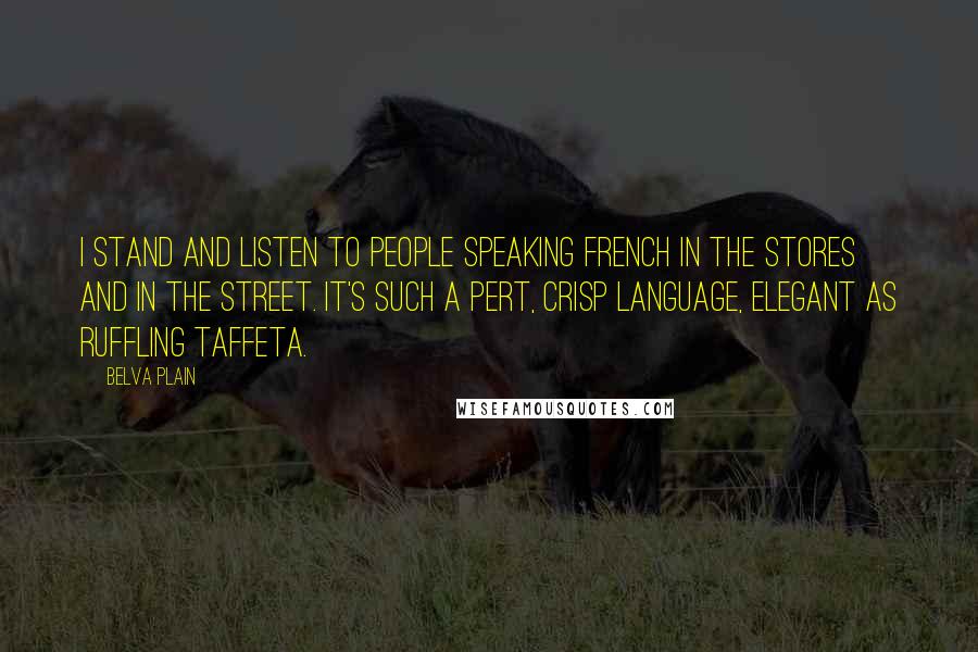 Belva Plain Quotes: I stand and listen to people speaking french in the stores and in the street. It's such a pert, crisp language, elegant as ruffling taffeta.