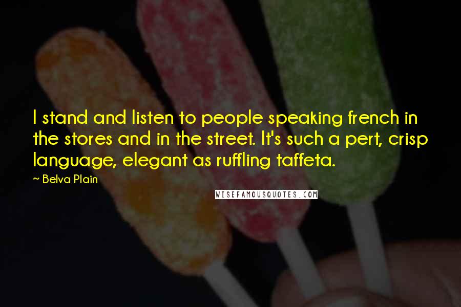 Belva Plain Quotes: I stand and listen to people speaking french in the stores and in the street. It's such a pert, crisp language, elegant as ruffling taffeta.