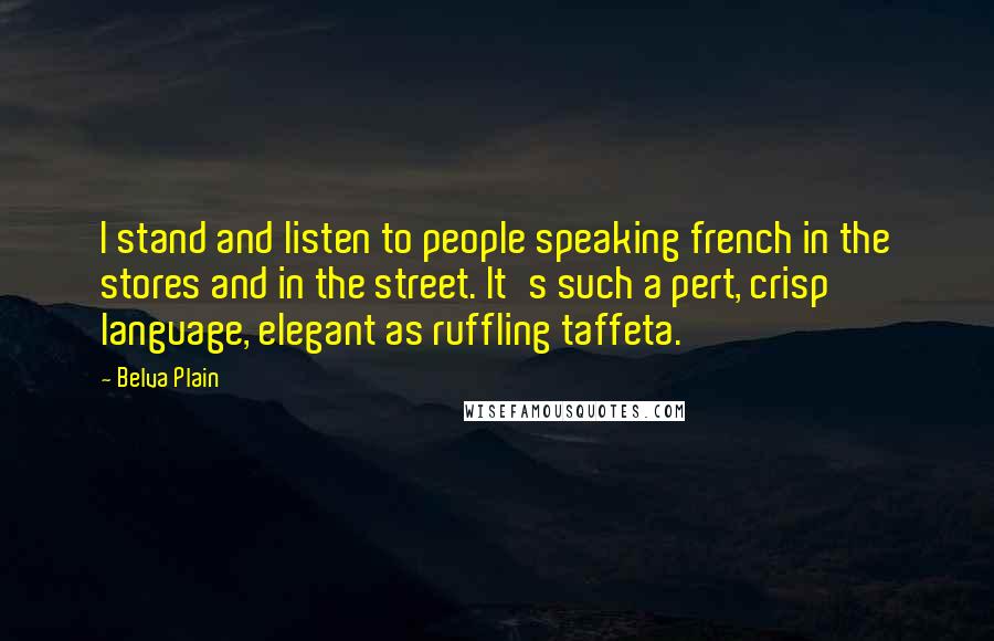 Belva Plain Quotes: I stand and listen to people speaking french in the stores and in the street. It's such a pert, crisp language, elegant as ruffling taffeta.