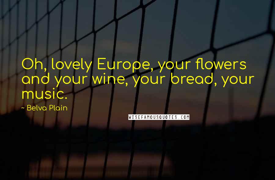 Belva Plain Quotes: Oh, lovely Europe, your flowers and your wine, your bread, your music.