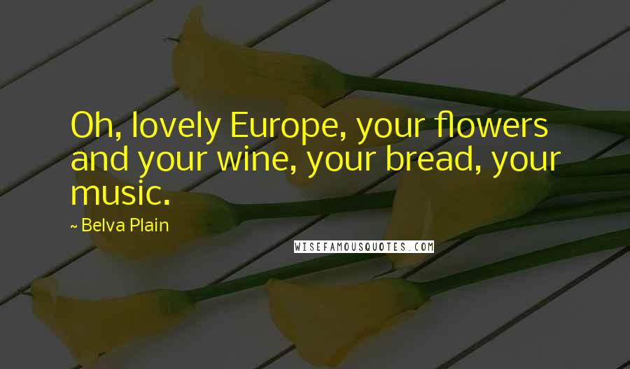 Belva Plain Quotes: Oh, lovely Europe, your flowers and your wine, your bread, your music.