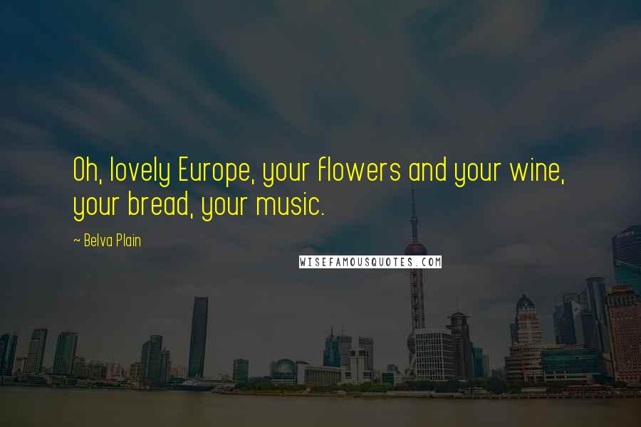 Belva Plain Quotes: Oh, lovely Europe, your flowers and your wine, your bread, your music.