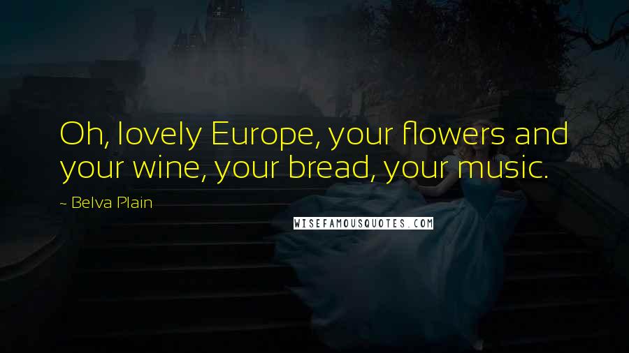Belva Plain Quotes: Oh, lovely Europe, your flowers and your wine, your bread, your music.