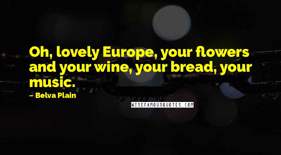 Belva Plain Quotes: Oh, lovely Europe, your flowers and your wine, your bread, your music.