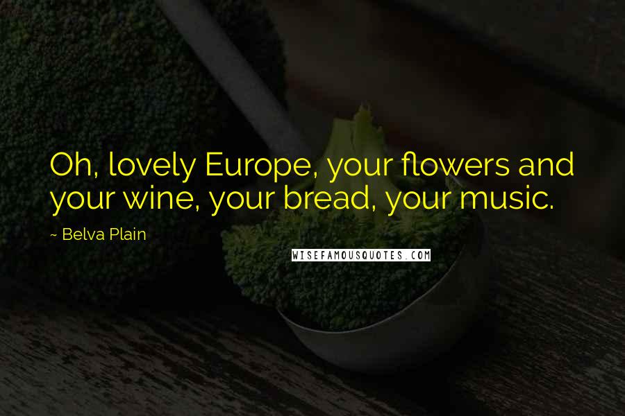 Belva Plain Quotes: Oh, lovely Europe, your flowers and your wine, your bread, your music.
