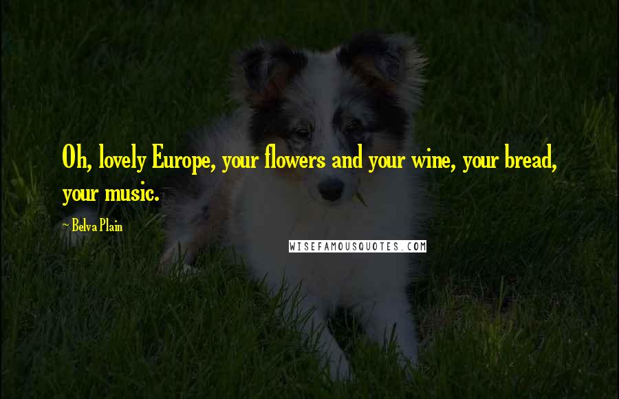 Belva Plain Quotes: Oh, lovely Europe, your flowers and your wine, your bread, your music.