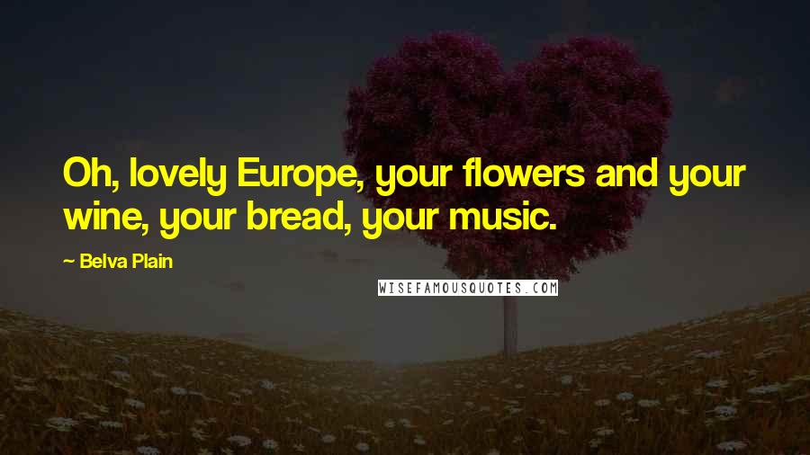 Belva Plain Quotes: Oh, lovely Europe, your flowers and your wine, your bread, your music.