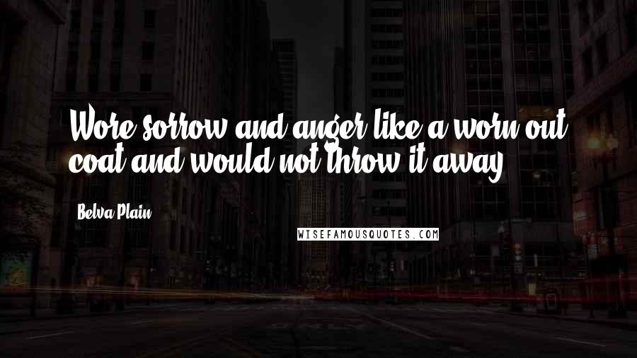 Belva Plain Quotes: Wore sorrow and anger like a worn-out coat and would not throw it away.
