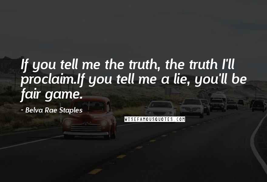 Belva Rae Staples Quotes: If you tell me the truth, the truth I'll proclaim.If you tell me a lie, you'll be fair game.