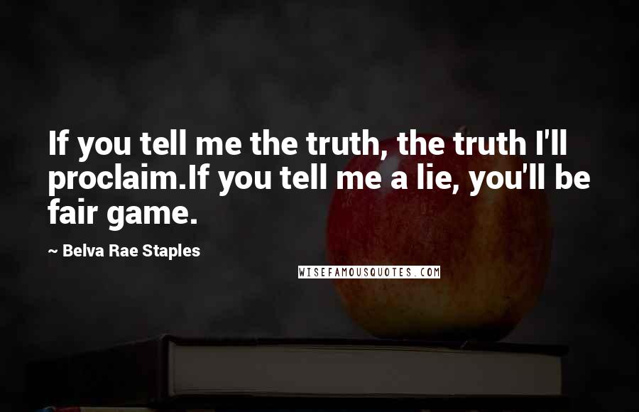 Belva Rae Staples Quotes: If you tell me the truth, the truth I'll proclaim.If you tell me a lie, you'll be fair game.