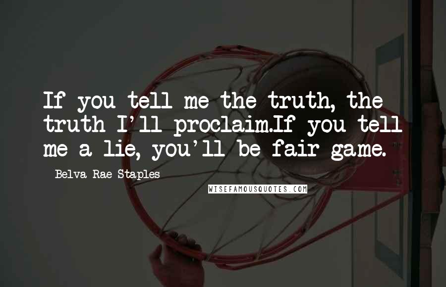 Belva Rae Staples Quotes: If you tell me the truth, the truth I'll proclaim.If you tell me a lie, you'll be fair game.