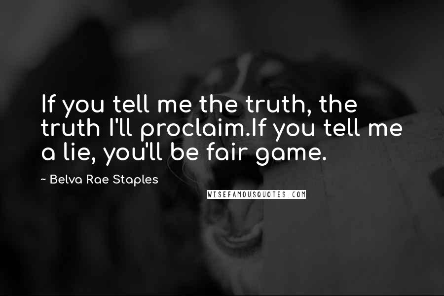 Belva Rae Staples Quotes: If you tell me the truth, the truth I'll proclaim.If you tell me a lie, you'll be fair game.