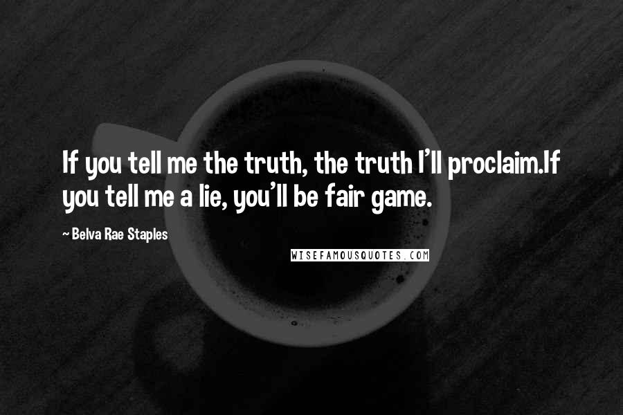 Belva Rae Staples Quotes: If you tell me the truth, the truth I'll proclaim.If you tell me a lie, you'll be fair game.