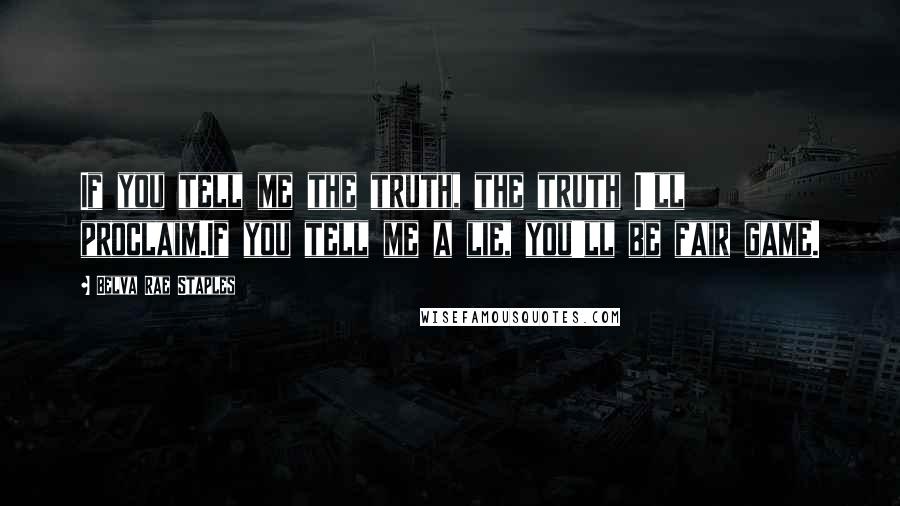 Belva Rae Staples Quotes: If you tell me the truth, the truth I'll proclaim.If you tell me a lie, you'll be fair game.