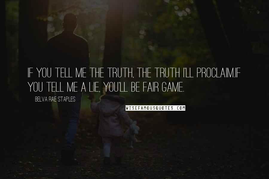 Belva Rae Staples Quotes: If you tell me the truth, the truth I'll proclaim.If you tell me a lie, you'll be fair game.