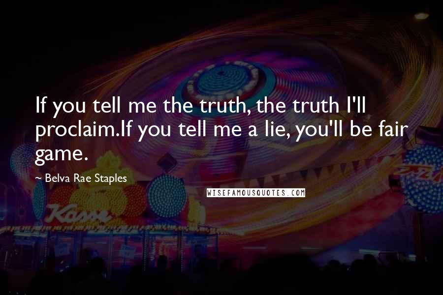 Belva Rae Staples Quotes: If you tell me the truth, the truth I'll proclaim.If you tell me a lie, you'll be fair game.