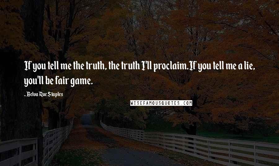 Belva Rae Staples Quotes: If you tell me the truth, the truth I'll proclaim.If you tell me a lie, you'll be fair game.