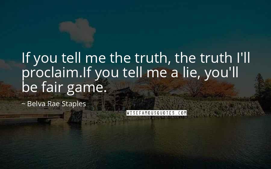 Belva Rae Staples Quotes: If you tell me the truth, the truth I'll proclaim.If you tell me a lie, you'll be fair game.